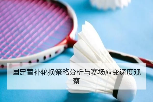 国足替补轮换策略分析与赛场应变深度观察