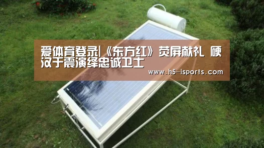 爱体育登录|《东方红》荧屏献礼 硬汉于震演绎忠诚卫士