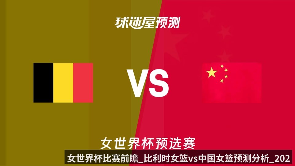 女世界杯比赛前瞻_比利时女篮vs中国女篮预测分析_2026年03月12日_